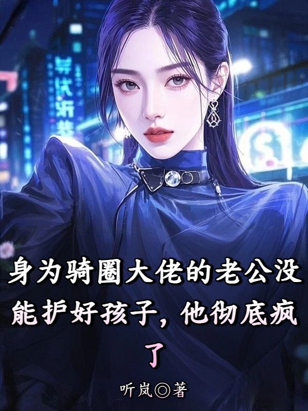 《身为骑圈大佬的老公没能护好孩子,他彻底疯了》最新章节已更新到第三章 身为骑圈大佬的老公没能护好孩子,他彻底疯了