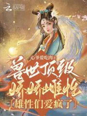 《兽世顶级娇娇雌性，雄性们爱疯了》完结版精彩阅读 兽世顶级娇娇雌性，雄性们爱疯了小说在线阅读